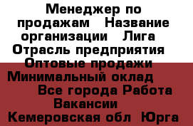 Менеджер по продажам › Название организации ­ Лига › Отрасль предприятия ­ Оптовые продажи › Минимальный оклад ­ 35 000 - Все города Работа » Вакансии   . Кемеровская обл.,Юрга г.